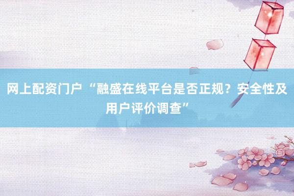网上配资门户 “融盛在线平台是否正规?安全性及用户评价调查”