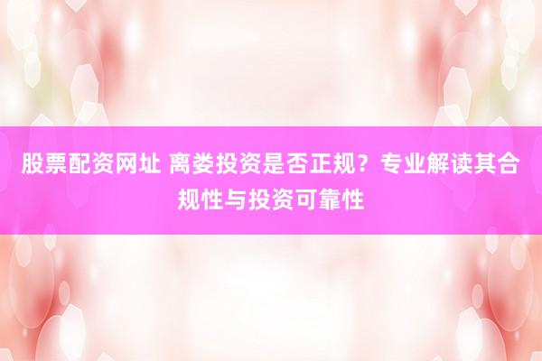 股票配资网址 离娄投资是否正规?专业解读其合规性与投资可靠性