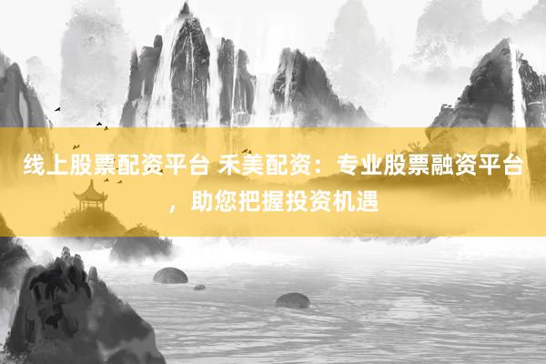 线上股票配资平台 禾美配资：专业股票融资平台，助您把握投资机遇