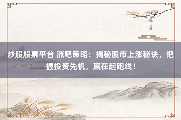 炒股股票平台 涨吧策略：揭秘股市上涨秘诀，把握投资先机，赢在起跑线！