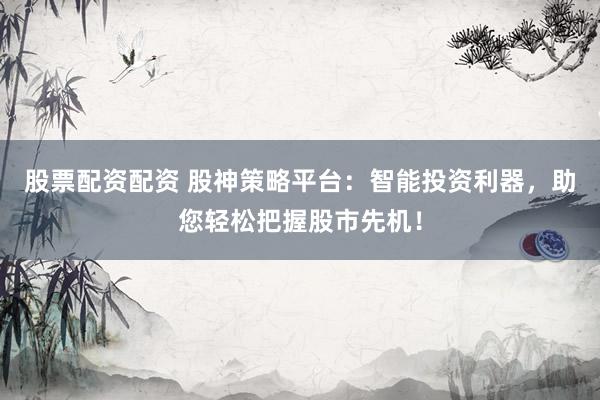 股票配资配资 股神策略平台:智能投资利器,助您轻松把握股市先机!