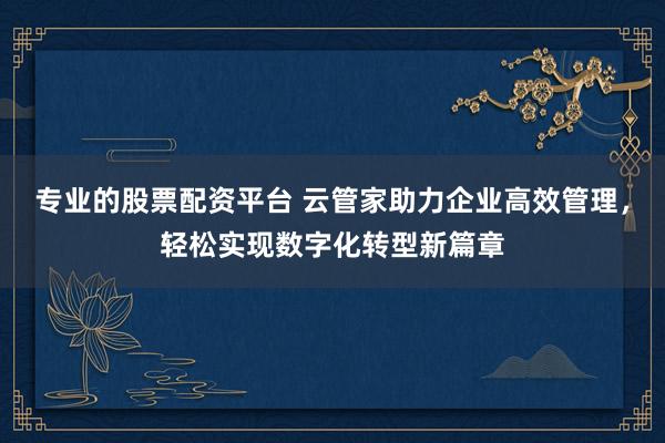 专业的股票配资平台 云管家助力企业高效管理,轻松实现数字化转型新篇章