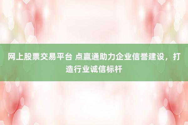 网上股票交易平台 点嬴通助力企业信誉建设,打造行业诚信标杆