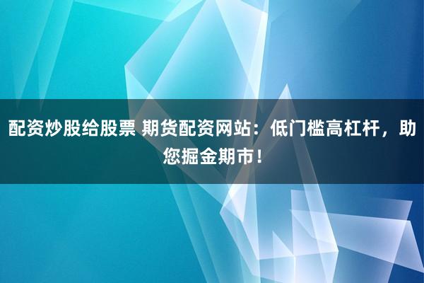 配资炒股给股票 期货配资网站：低门槛高杠杆，助您掘金期市！