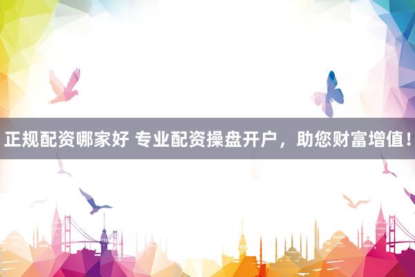 正规配资哪家好 专业配资操盘开户，助您财富增值！