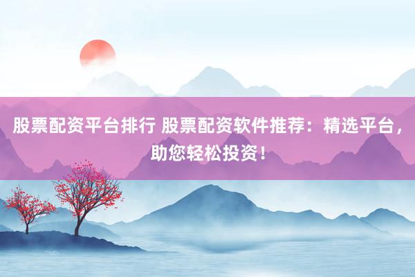 股票配资平台排行 股票配资软件推荐：精选平台，助您轻松投资！