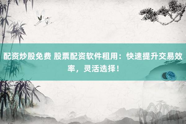 配资炒股免费 股票配资软件租用：快速提升交易效率，灵活选择！