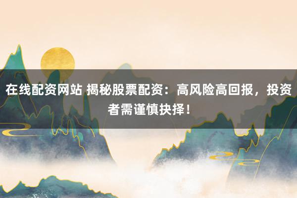 在线配资网站 揭秘股票配资：高风险高回报，投资者需谨慎抉择！