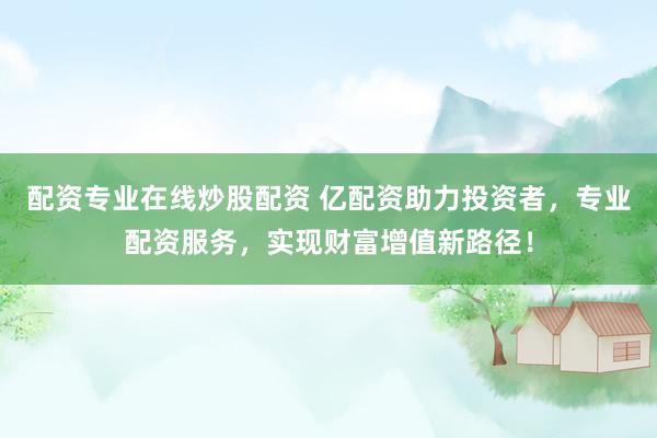 配资专业在线炒股配资 亿配资助力投资者，专业配资服务，实现财富增值新路径！