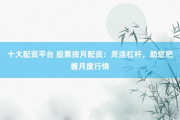十大配资平台 股票按月配资：灵活杠杆，助您把握月度行情