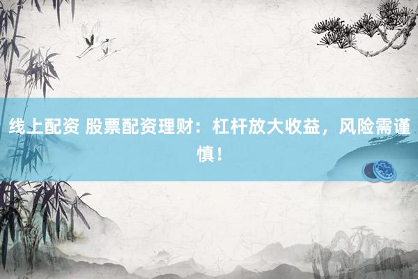 线上配资 股票配资理财：杠杆放大收益，风险需谨慎！