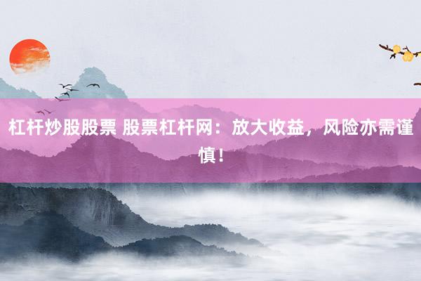 杠杆炒股股票 股票杠杆网:放大收益,风险亦需谨慎!