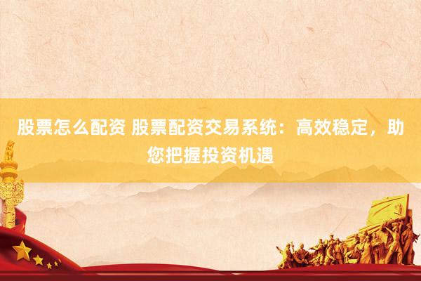 股票怎么配资 股票配资交易系统：高效稳定，助您把握投资机遇
