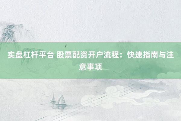 实盘杠杆平台 股票配资开户流程：快速指南与注意事项