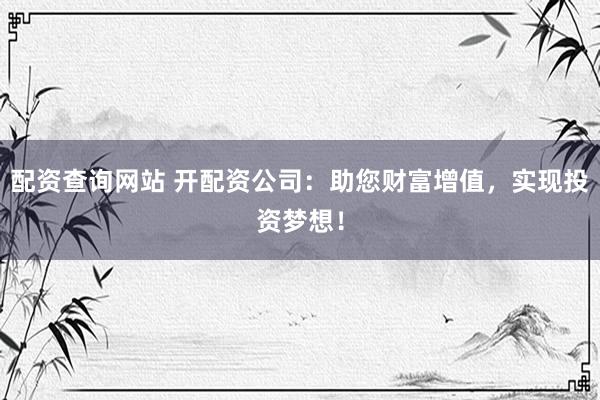 配资查询网站 开配资公司:助您财富增值,实现投资梦想!