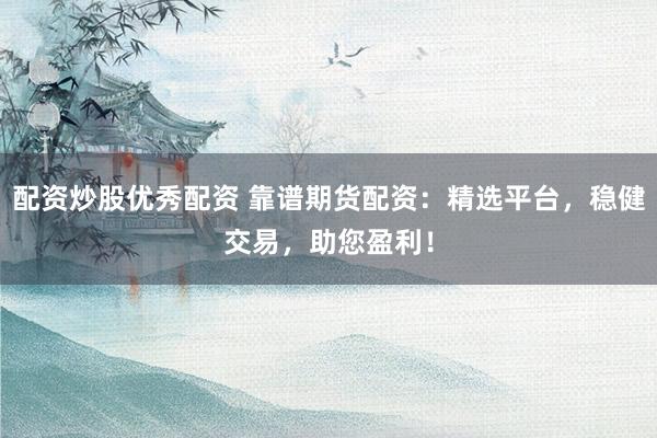 配资炒股优秀配资 靠谱期货配资:精选平台,稳健交易,助您盈利!