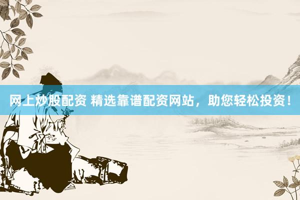 网上炒股配资 精选靠谱配资网站，助您轻松投资！