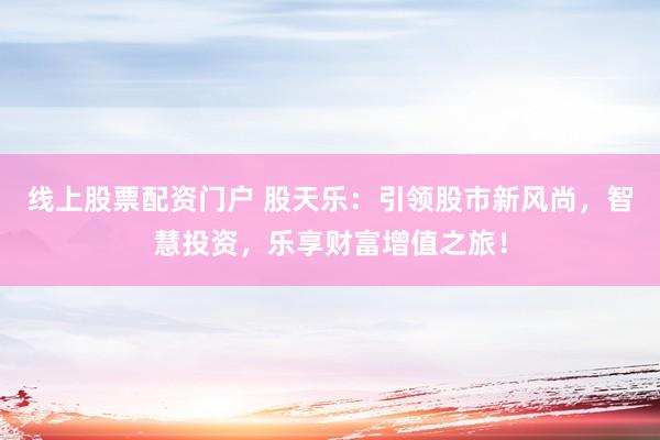 线上股票配资门户 股天乐：引领股市新风尚，智慧投资，乐享财富增值之旅！