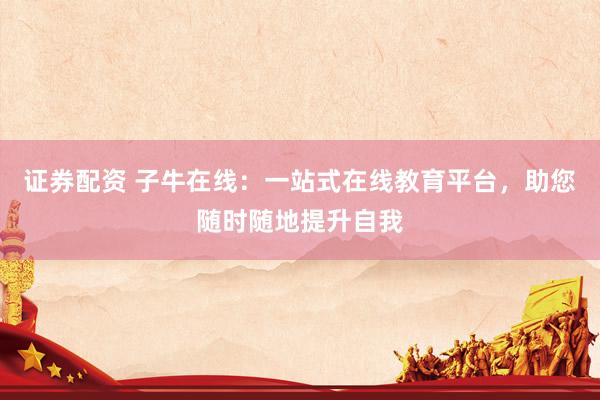 证券配资 子牛在线：一站式在线教育平台，助您随时随地提升自我