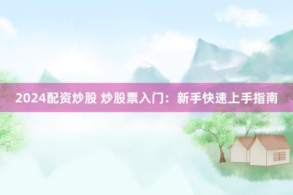 2024配资炒股 炒股票入门:新手快速上手指南