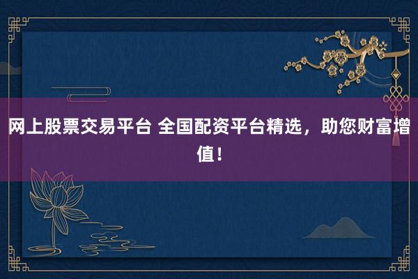 网上股票交易平台 全国配资平台精选，助您财富增值！