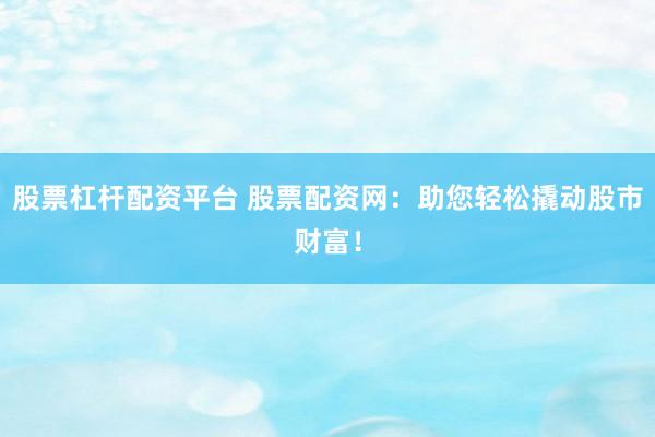 股票杠杆配资平台 股票配资网：助您轻松撬动股市财富！