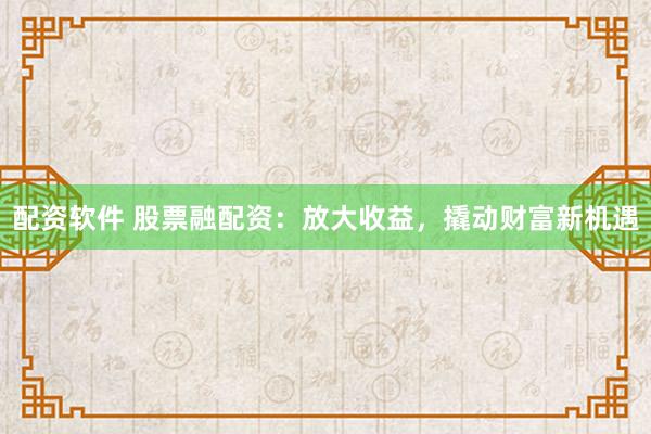 配资软件 股票融配资：放大收益，撬动财富新机遇