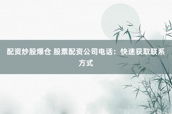 配资炒股爆仓 股票配资公司电话：快速获取联系方式