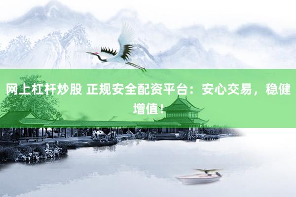 网上杠杆炒股 正规安全配资平台：安心交易，稳健增值！