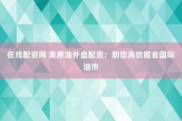 在线配资网 美原油外盘配资：助您高效掘金国际油市