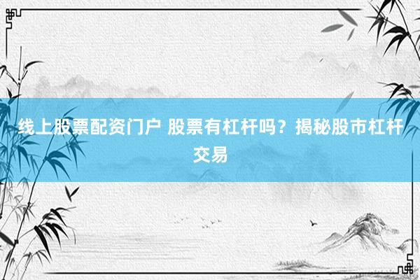 线上股票配资门户 股票有杠杆吗？揭秘股市杠杆交易
