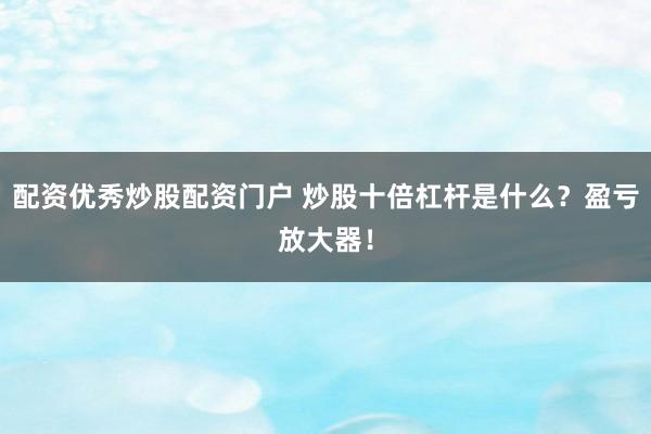 配资优秀炒股配资门户 炒股十倍杠杆是什么？盈亏放大器！