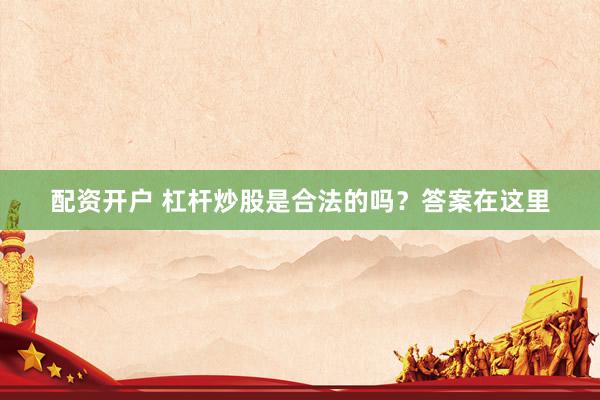 配资开户 杠杆炒股是合法的吗？答案在这里