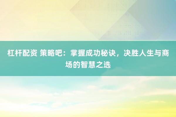 杠杆配资 策略吧：掌握成功秘诀，决胜人生与商场的智慧之选