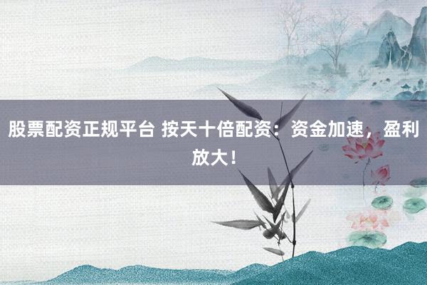 股票配资正规平台 按天十倍配资：资金加速，盈利放大！
