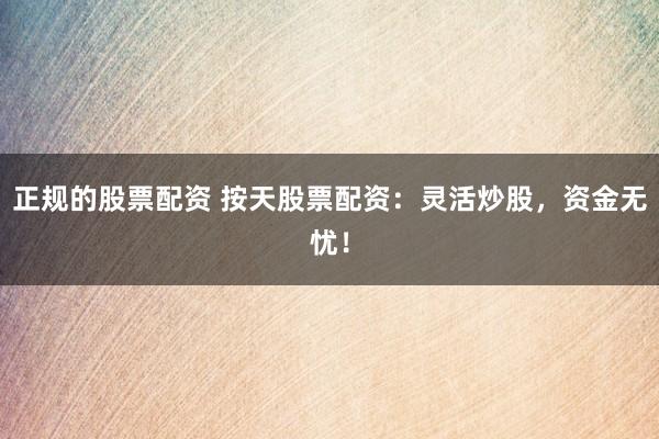 正规的股票配资 按天股票配资:灵活炒股,资金无忧!