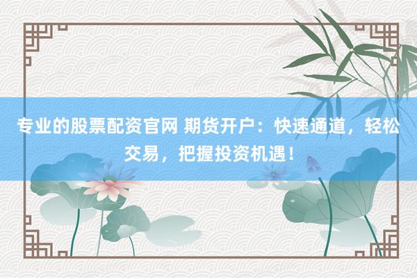 专业的股票配资官网 期货开户:快速通道,轻松交易,把握投资机遇!