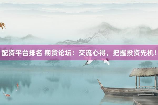配资平台排名 期货论坛：交流心得，把握投资先机！