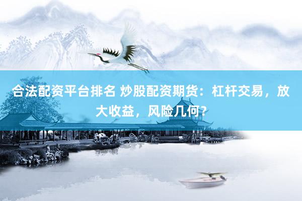 合法配资平台排名 炒股配资期货：杠杆交易，放大收益，风险几何？