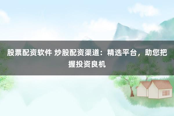 股票配资软件 炒股配资渠道：精选平台，助您把握投资良机