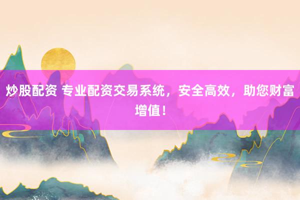 炒股配资 专业配资交易系统，安全高效，助您财富增值！
