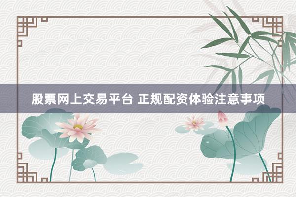 股票网上交易平台 正规配资体验注意事项