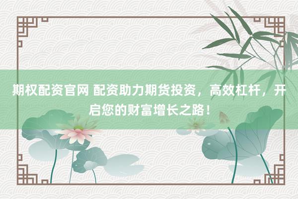 期权配资官网 配资助力期货投资，高效杠杆，开启您的财富增长之路！