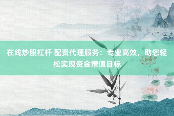 在线炒股杠杆 配资代理服务：专业高效，助您轻松实现资金增值目标