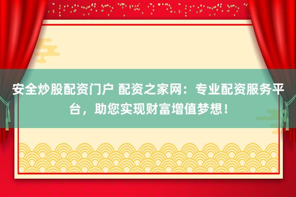 安全炒股配资门户 配资之家网：专业配资服务平台，助您实现财富增值梦想！