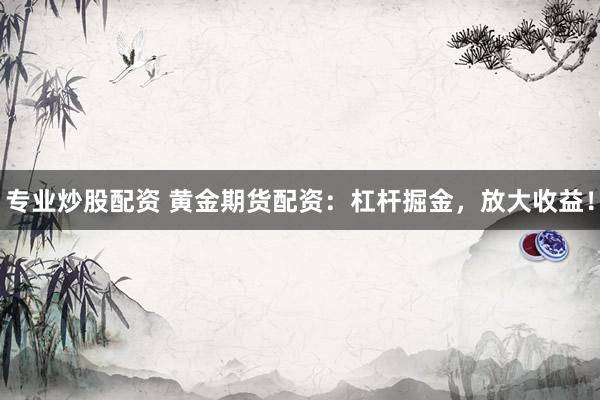 专业炒股配资 黄金期货配资：杠杆掘金，放大收益！