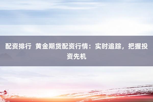 配资排行  黄金期货配资行情：实时追踪，把握投资先机