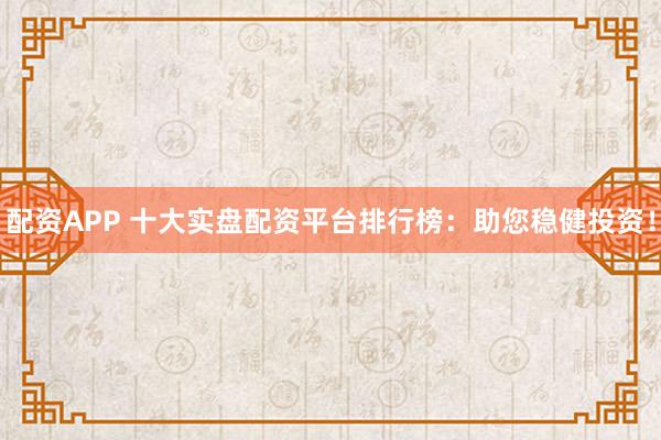 配资APP 十大实盘配资平台排行榜:助您稳健投资!