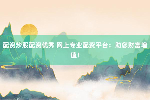 配资炒股配资优秀 网上专业配资平台:助您财富增值!