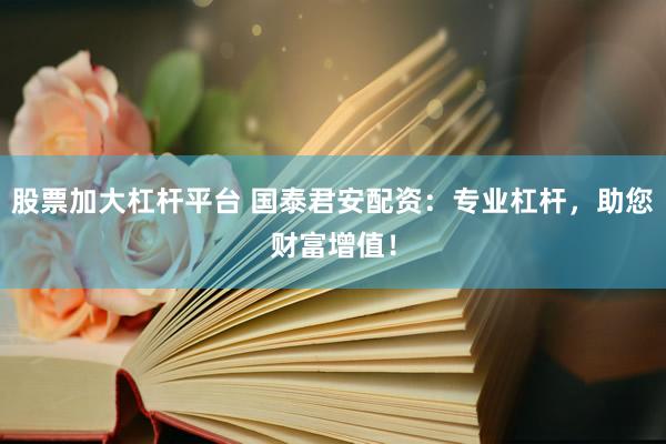股票加大杠杆平台 国泰君安配资：专业杠杆，助您财富增值！